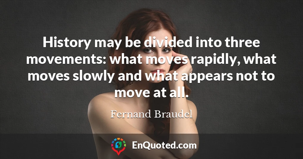 History may be divided into three movements: what moves rapidly, what moves slowly and what appears not to move at all.