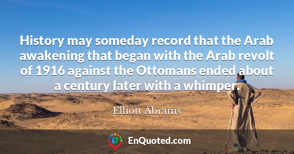 History may someday record that the Arab awakening that began with the Arab revolt of 1916 against the Ottomans ended about a century later with a whimper.