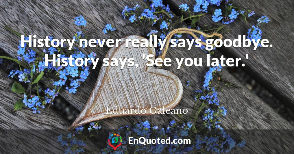 History never really says goodbye. History says, 'See you later.'