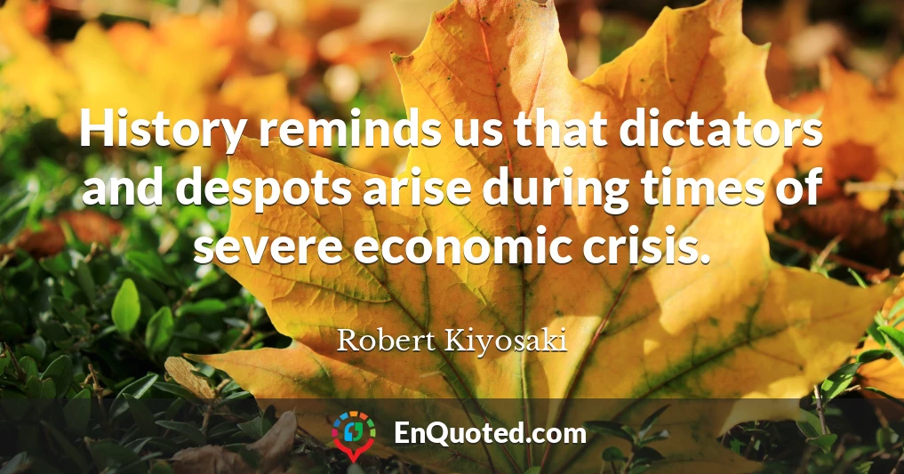History reminds us that dictators and despots arise during times of severe economic crisis.