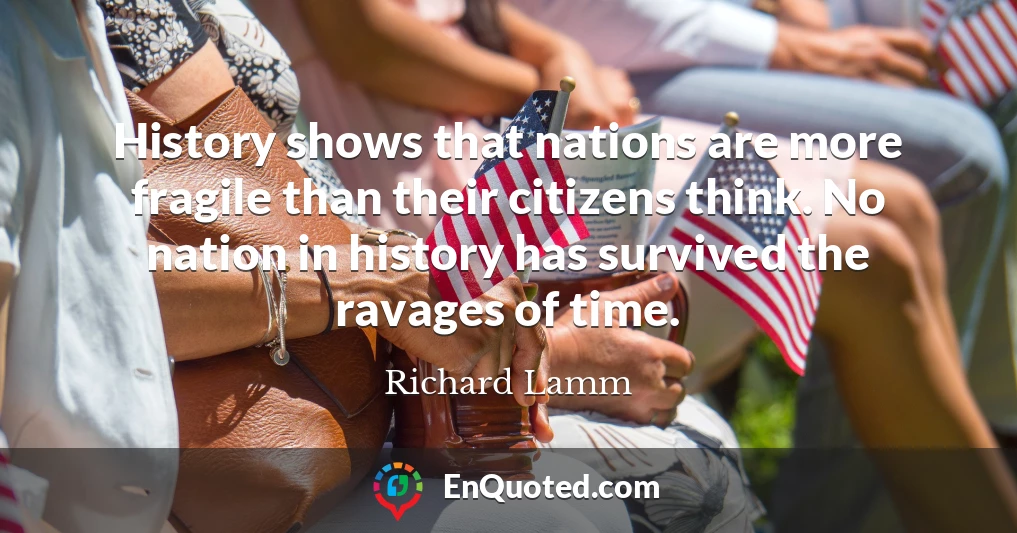 History shows that nations are more fragile than their citizens think. No nation in history has survived the ravages of time.