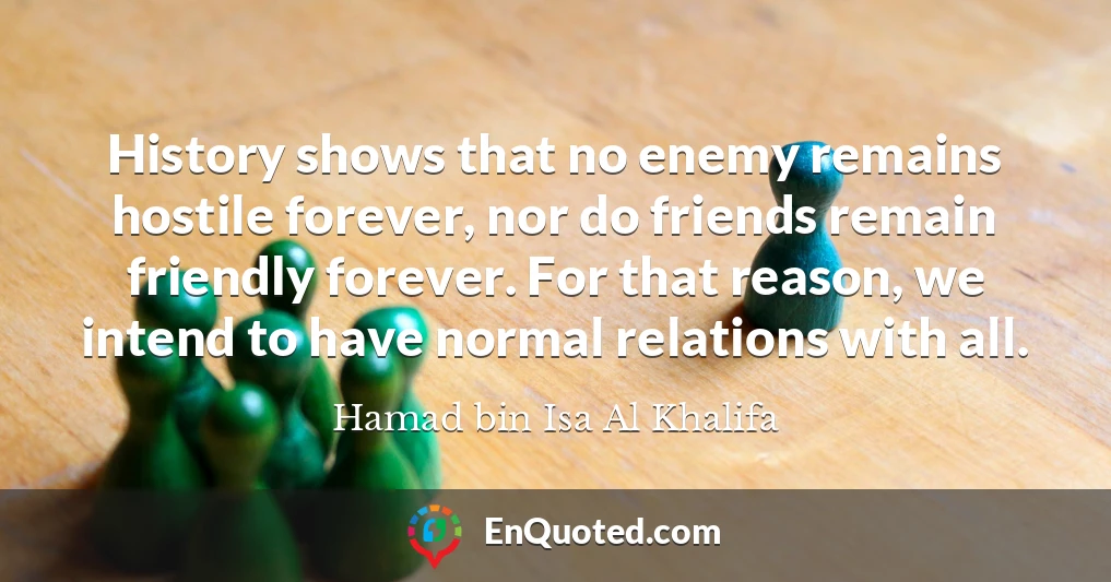 History shows that no enemy remains hostile forever, nor do friends remain friendly forever. For that reason, we intend to have normal relations with all.