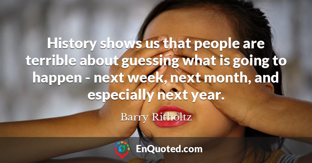History shows us that people are terrible about guessing what is going to happen - next week, next month, and especially next year.
