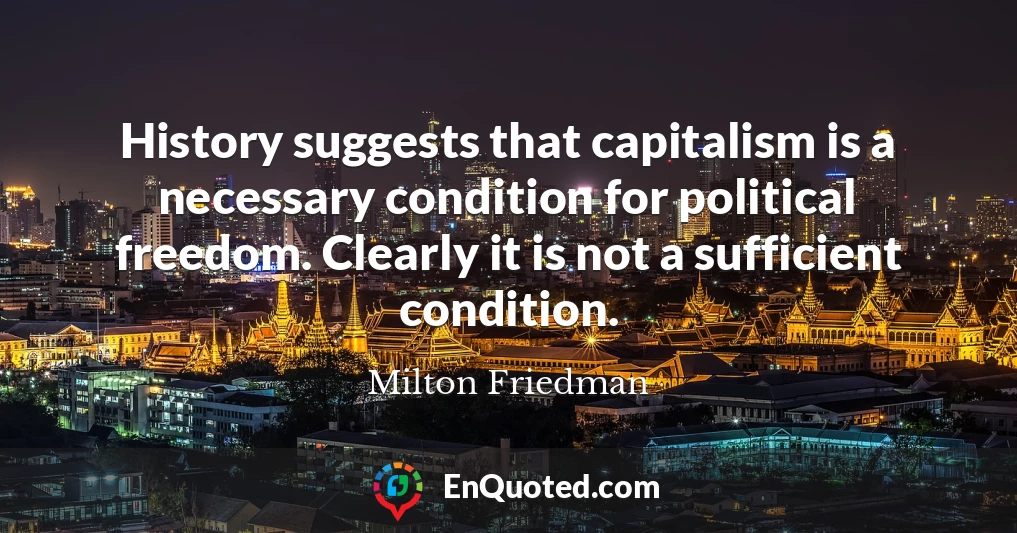 History suggests that capitalism is a necessary condition for political freedom. Clearly it is not a sufficient condition.