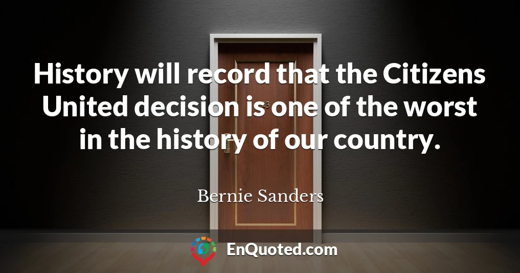History will record that the Citizens United decision is one of the worst in the history of our country.