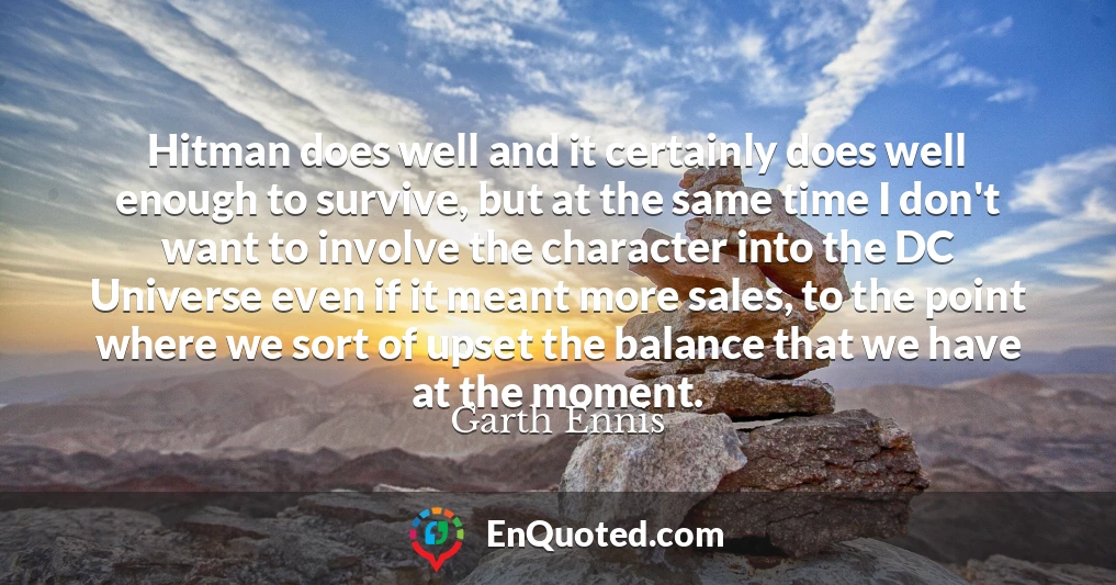 Hitman does well and it certainly does well enough to survive, but at the same time I don't want to involve the character into the DC Universe even if it meant more sales, to the point where we sort of upset the balance that we have at the moment.