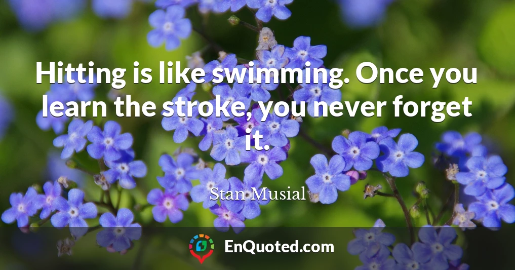 Hitting is like swimming. Once you learn the stroke, you never forget it.