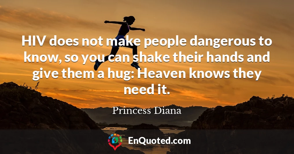 HIV does not make people dangerous to know, so you can shake their hands and give them a hug: Heaven knows they need it.