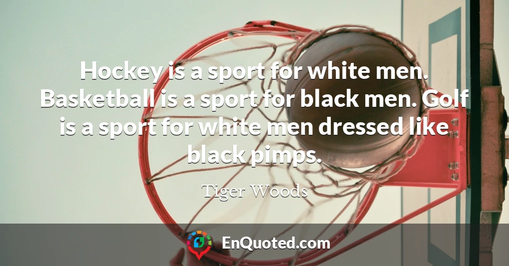 Hockey is a sport for white men. Basketball is a sport for black men. Golf is a sport for white men dressed like black pimps.