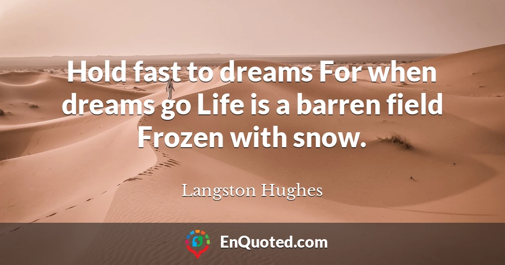 Hold fast to dreams For when dreams go Life is a barren field Frozen with snow.