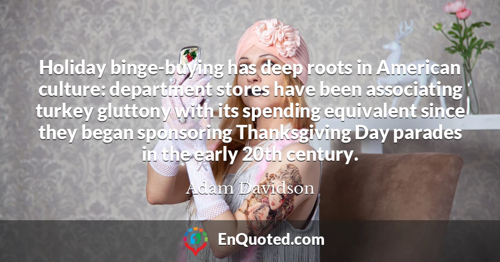 Holiday binge-buying has deep roots in American culture: department stores have been associating turkey gluttony with its spending equivalent since they began sponsoring Thanksgiving Day parades in the early 20th century.