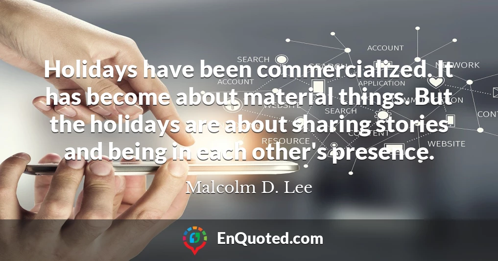 Holidays have been commercialized. It has become about material things. But the holidays are about sharing stories and being in each other's presence.