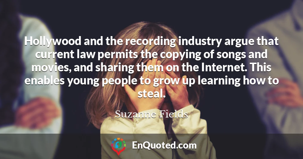 Hollywood and the recording industry argue that current law permits the copying of songs and movies, and sharing them on the Internet. This enables young people to grow up learning how to steal.