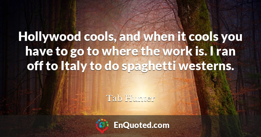 Hollywood cools, and when it cools you have to go to where the work is. I ran off to Italy to do spaghetti westerns.