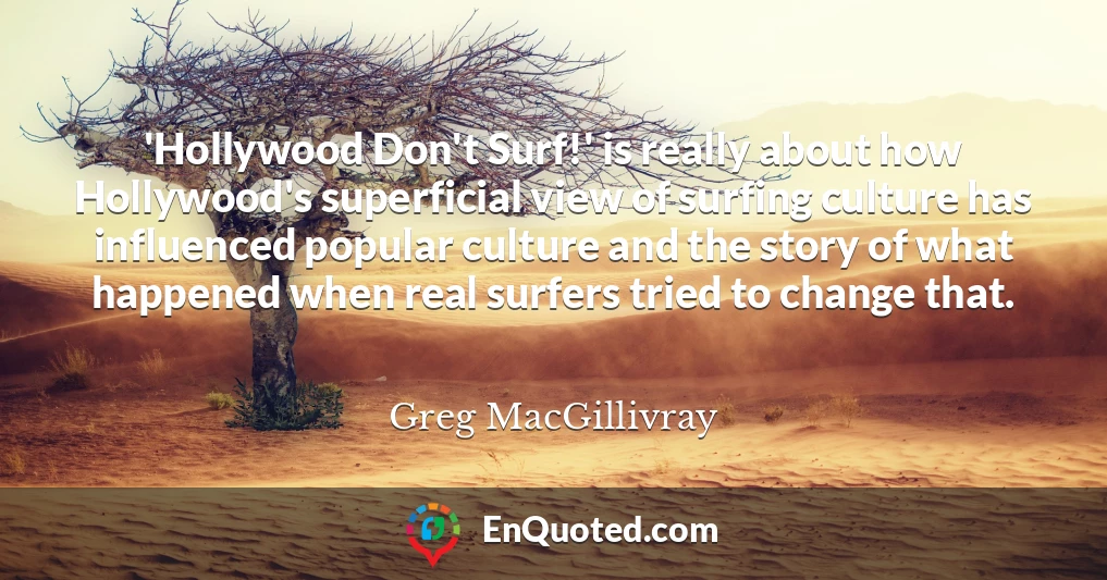 'Hollywood Don't Surf!' is really about how Hollywood's superficial view of surfing culture has influenced popular culture and the story of what happened when real surfers tried to change that.
