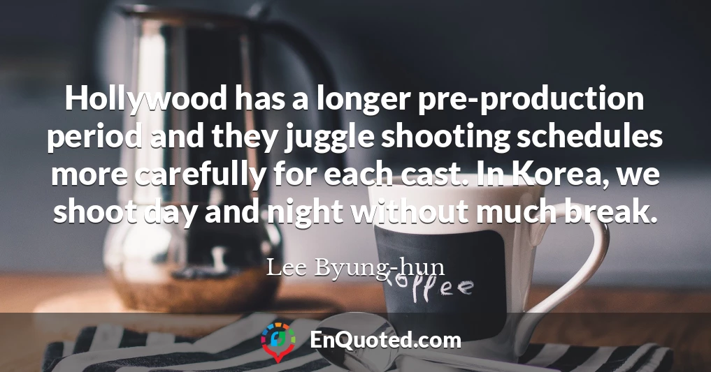 Hollywood has a longer pre-production period and they juggle shooting schedules more carefully for each cast. In Korea, we shoot day and night without much break.