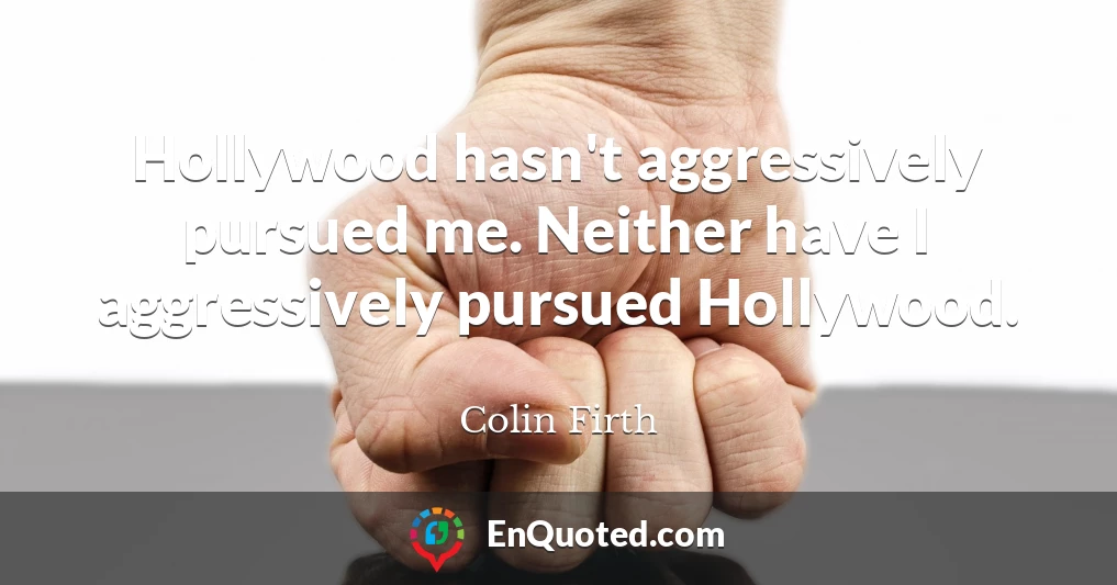 Hollywood hasn't aggressively pursued me. Neither have I aggressively pursued Hollywood.