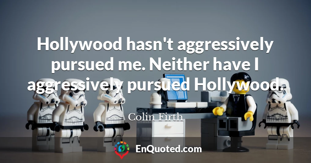 Hollywood hasn't aggressively pursued me. Neither have I aggressively pursued Hollywood.