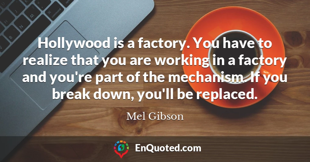 Hollywood is a factory. You have to realize that you are working in a factory and you're part of the mechanism. If you break down, you'll be replaced.