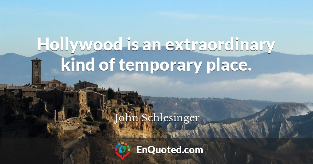 Hollywood is an extraordinary kind of temporary place.