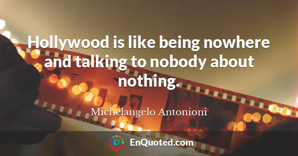 Hollywood is like being nowhere and talking to nobody about nothing.