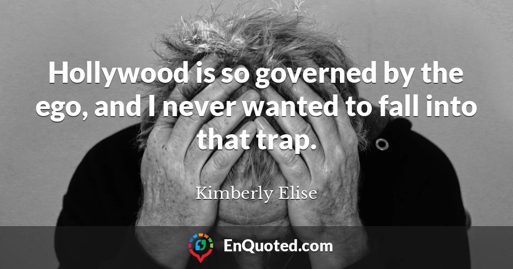 Hollywood is so governed by the ego, and I never wanted to fall into that trap.