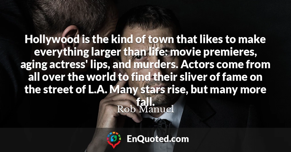 Hollywood is the kind of town that likes to make everything larger than life: movie premieres, aging actress' lips, and murders. Actors come from all over the world to find their sliver of fame on the street of L.A. Many stars rise, but many more fall.