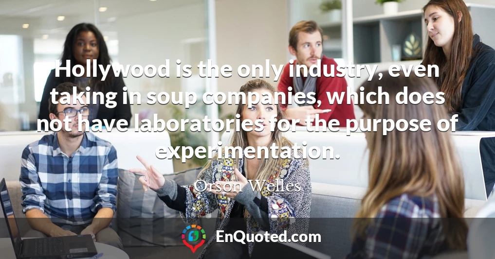 Hollywood is the only industry, even taking in soup companies, which does not have laboratories for the purpose of experimentation.