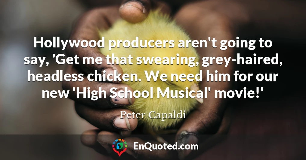 Hollywood producers aren't going to say, 'Get me that swearing, grey-haired, headless chicken. We need him for our new 'High School Musical' movie!'