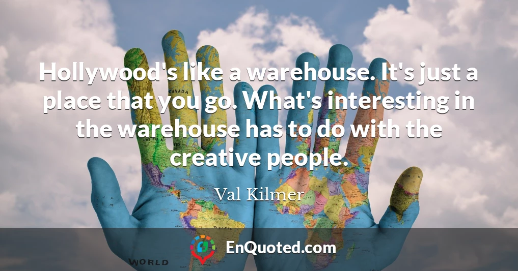 Hollywood's like a warehouse. It's just a place that you go. What's interesting in the warehouse has to do with the creative people.