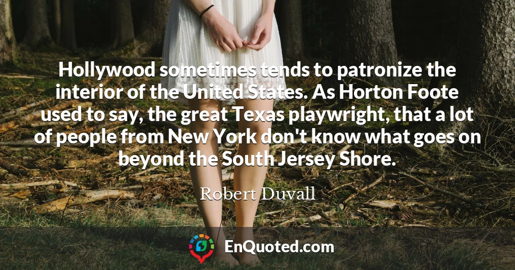 Hollywood sometimes tends to patronize the interior of the United States. As Horton Foote used to say, the great Texas playwright, that a lot of people from New York don't know what goes on beyond the South Jersey Shore.