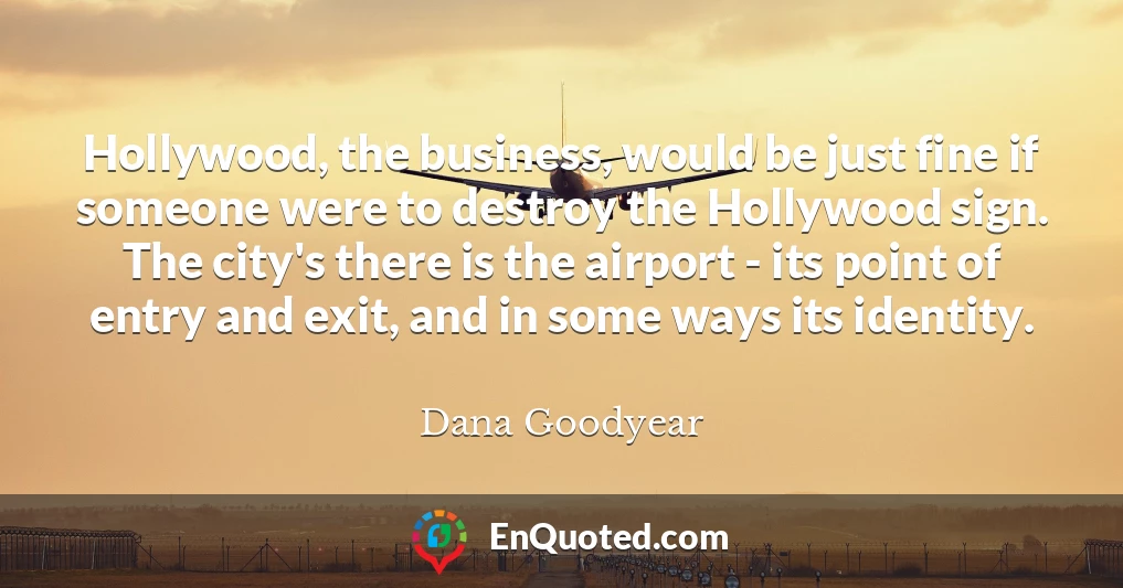 Hollywood, the business, would be just fine if someone were to destroy the Hollywood sign. The city's there is the airport - its point of entry and exit, and in some ways its identity.