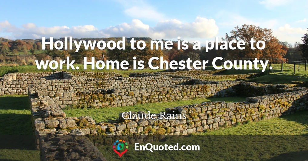 Hollywood to me is a place to work. Home is Chester County.