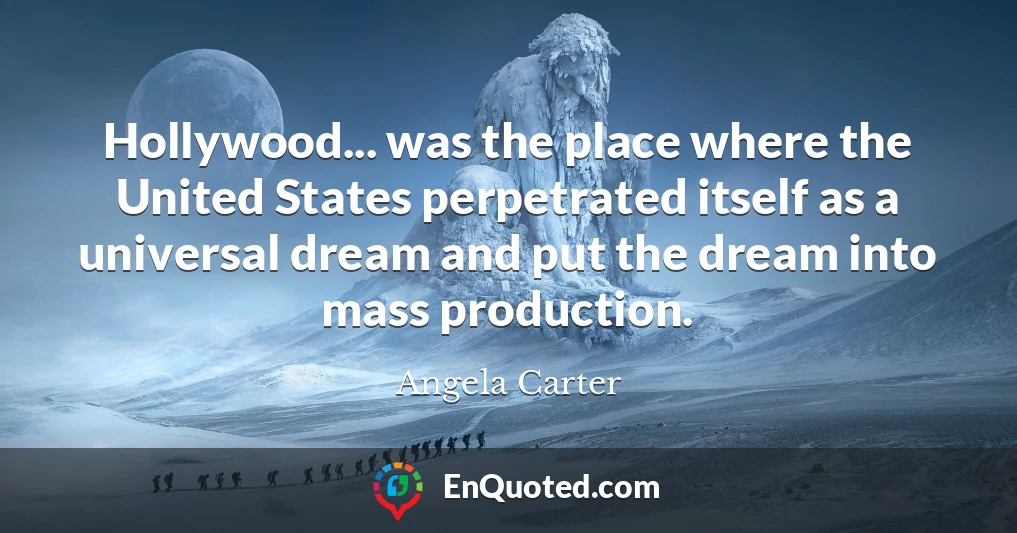 Hollywood... was the place where the United States perpetrated itself as a universal dream and put the dream into mass production.