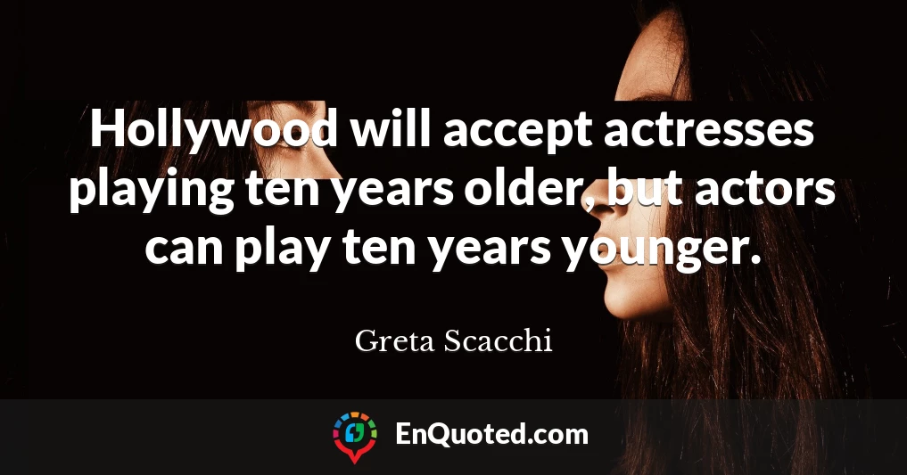 Hollywood will accept actresses playing ten years older, but actors can play ten years younger.