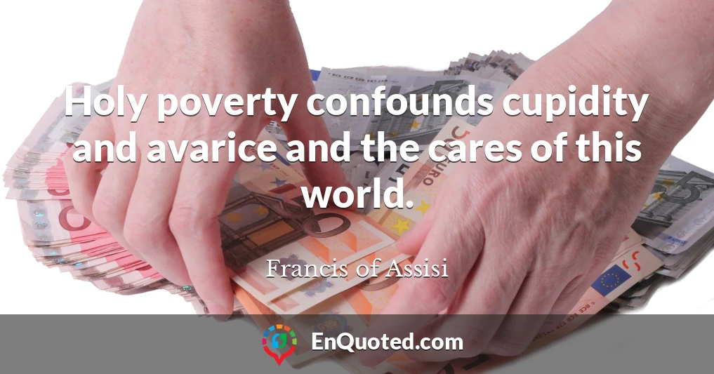 Holy poverty confounds cupidity and avarice and the cares of this world.