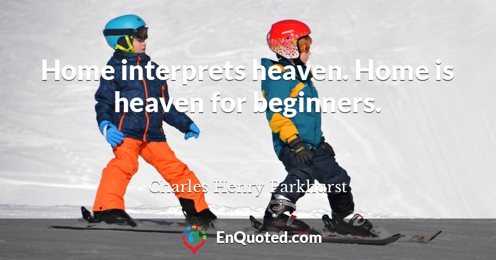 Home interprets heaven. Home is heaven for beginners.