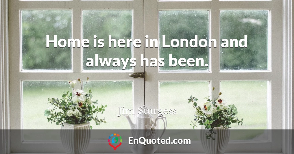 Home is here in London and always has been.