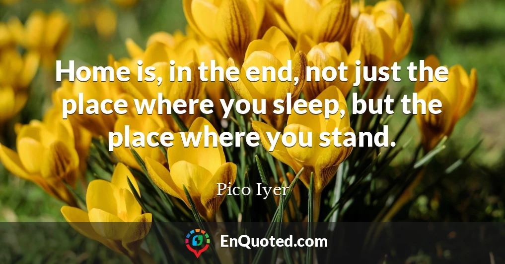 Home is, in the end, not just the place where you sleep, but the place where you stand.