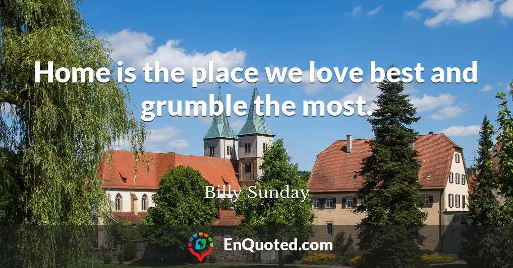 Home is the place we love best and grumble the most.