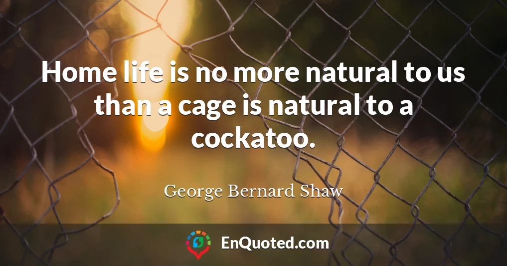 Home life is no more natural to us than a cage is natural to a cockatoo.