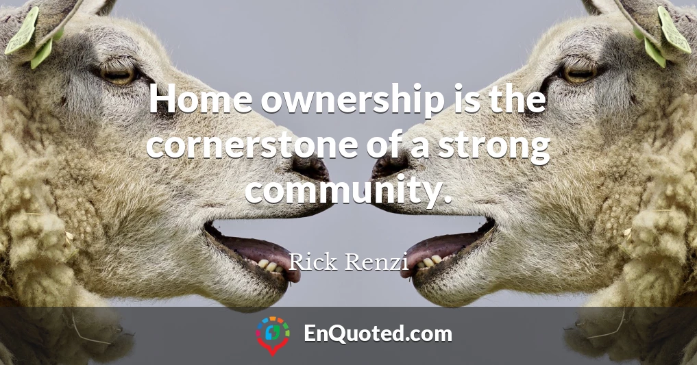 Home ownership is the cornerstone of a strong community.