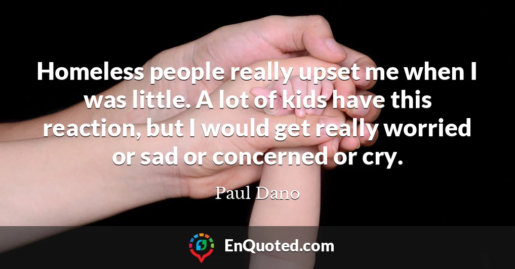 Homeless people really upset me when I was little. A lot of kids have this reaction, but I would get really worried or sad or concerned or cry.
