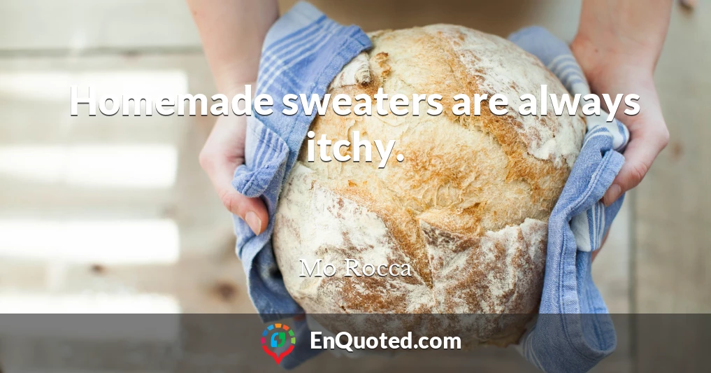 Homemade sweaters are always itchy.