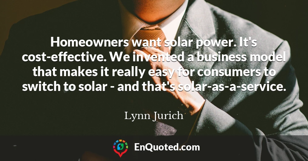 Homeowners want solar power. It's cost-effective. We invented a business model that makes it really easy for consumers to switch to solar - and that's solar-as-a-service.