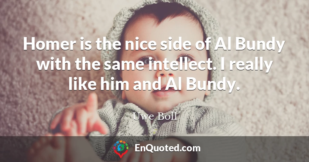 Homer is the nice side of Al Bundy with the same intellect. I really like him and Al Bundy.