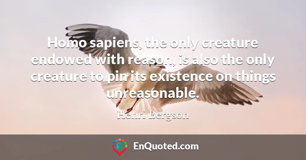 Homo sapiens, the only creature endowed with reason, is also the only creature to pin its existence on things unreasonable.