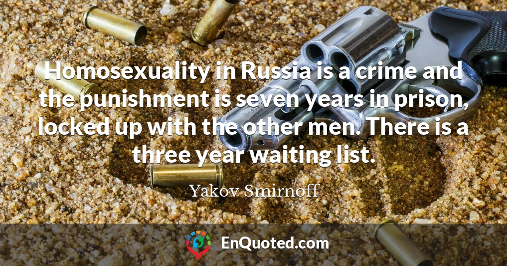 Homosexuality in Russia is a crime and the punishment is seven years in prison, locked up with the other men. There is a three year waiting list.