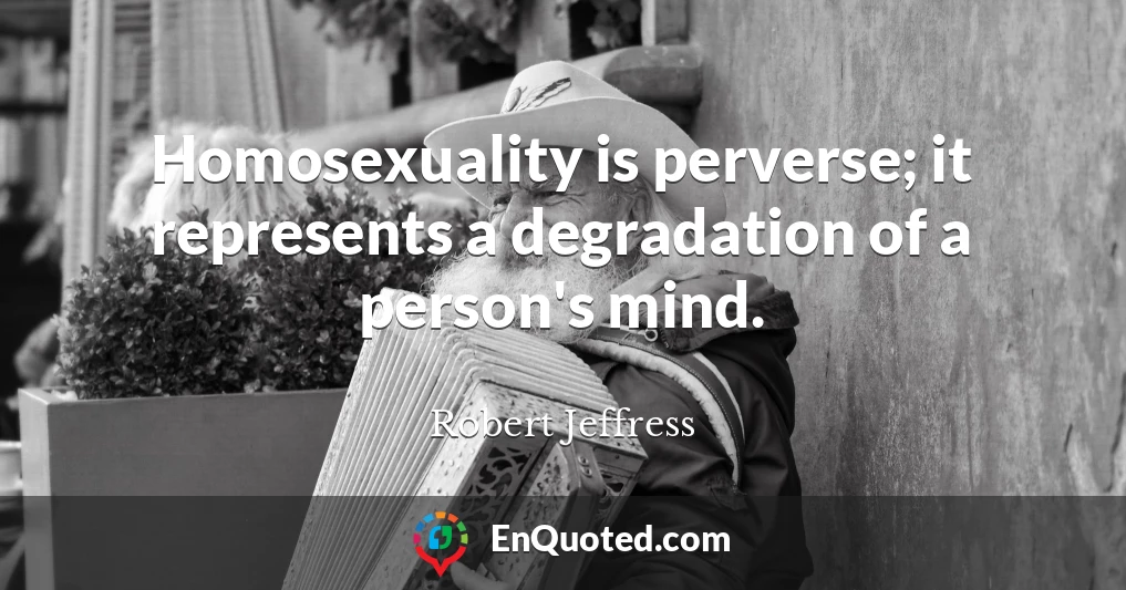 Homosexuality is perverse; it represents a degradation of a person's mind.