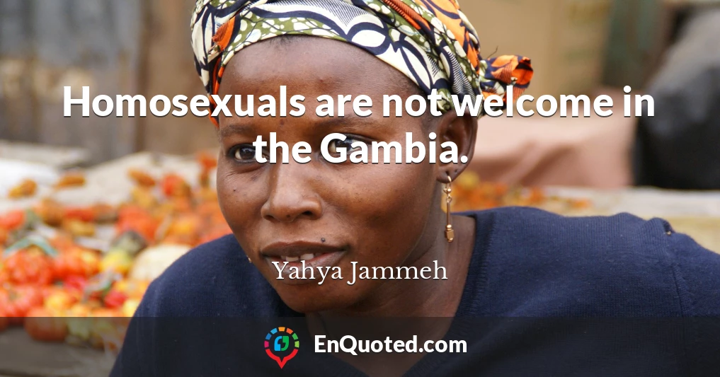 Homosexuals are not welcome in the Gambia.